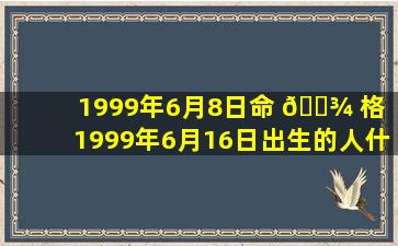 1999年6月8日命 🌾 格（1999年6月16日出生的人什么命）